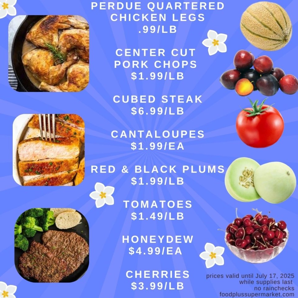 On Sale - perdue quartered chicken legs, center cut pork chops, cubed steak, cantaloupes, red & black plums, tomatoes, honeydew, cherries