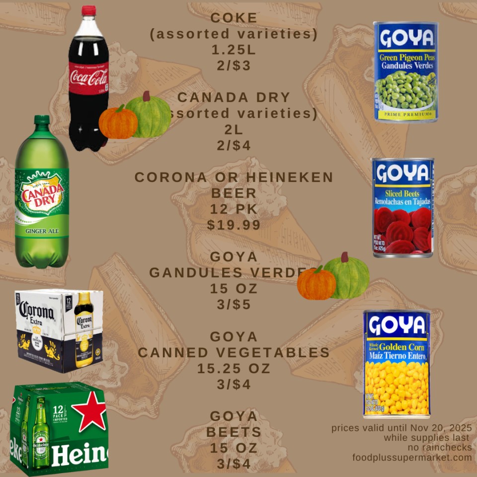 On Sale - COKE (assorted varieties) 1.25L 2/$3, CANADA DRY (assorted varieties) 2L 2/$4, CORONA OR HEINEKEN BEER 12 PK $19.99, GOYA GANDULES VERDE 15 OZ 3/$5, GOYA CANNED VEGETABLES 15.25 OZ 3/$4, GOYA BEETS 15 OZ 3/$4