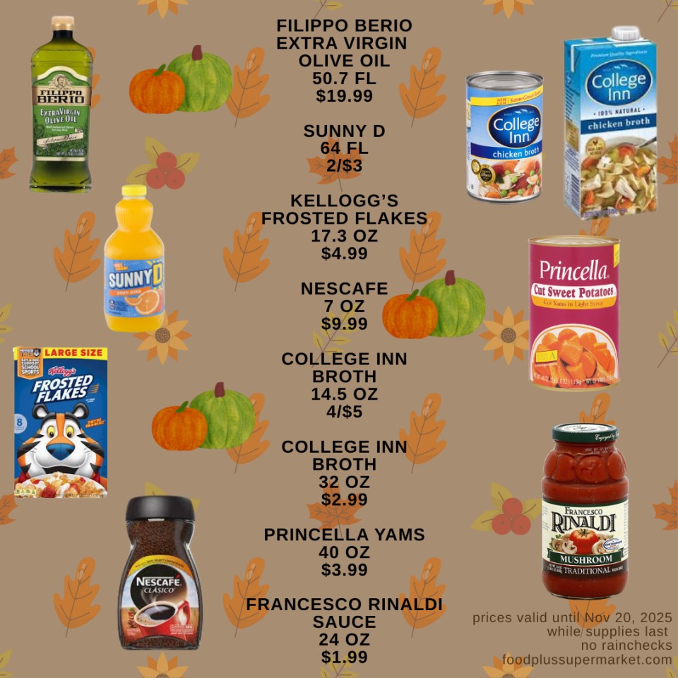 On Sale - FILIPPO BERIO EXTRA VIRGIN OLIVE OIL 50.7 FL $19.99, SUNNY D 64 FL 2/$3, KELLOGG'S FROSTED FLAKES 17.3 OZ $4.99, NESCAFE 7 OZ $9.99, COLLEGE INN BROTH 14.5 OZ 4/$5, COLLEGE INN BROTH 32 OZ $2.99, PRINCELLA YAMS 40 OZ $3.99, FRANCESCO RINALDI SAUCE 24 OZ $1.99