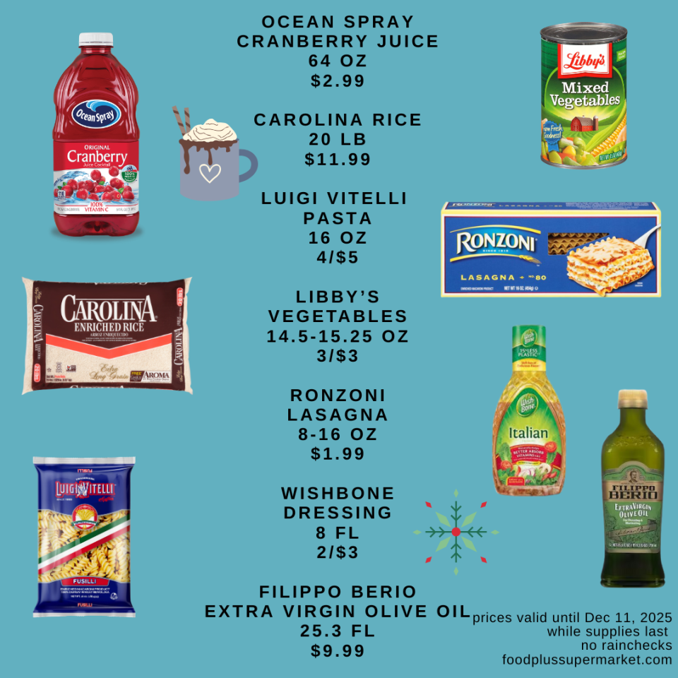 on sale - OCEAN SPRAY CRANBERRY JUICE 64 OZ $2.99, CAROLINA RICE 20 LB $11.99, LUIGI VITELLI PASTA 16 OZ 4/$5, LIBBY'S VEGETABLES 14.5-15.25 OZ 3/$3, RONZONI LASAGNA 8-16 OZ $1.99, WISHBONE DRESSING 8 FL 2/$3, FILIPPO BERIO EXTRAVIRGIN OLIVE OIL 25.3 FL $9.99