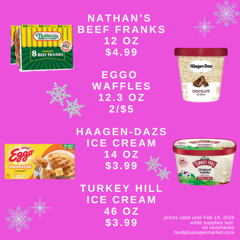 NATHAN’S BEEF FRANKS (12 OZ): $4.99, EGGO WAFFLES (12.3 OZ): 2/$5, HAAGEN-DAZS ICE CREAM (14 OZ): $3.99, TURKEY HILL ICE CREAM (46 OZ): $3.99