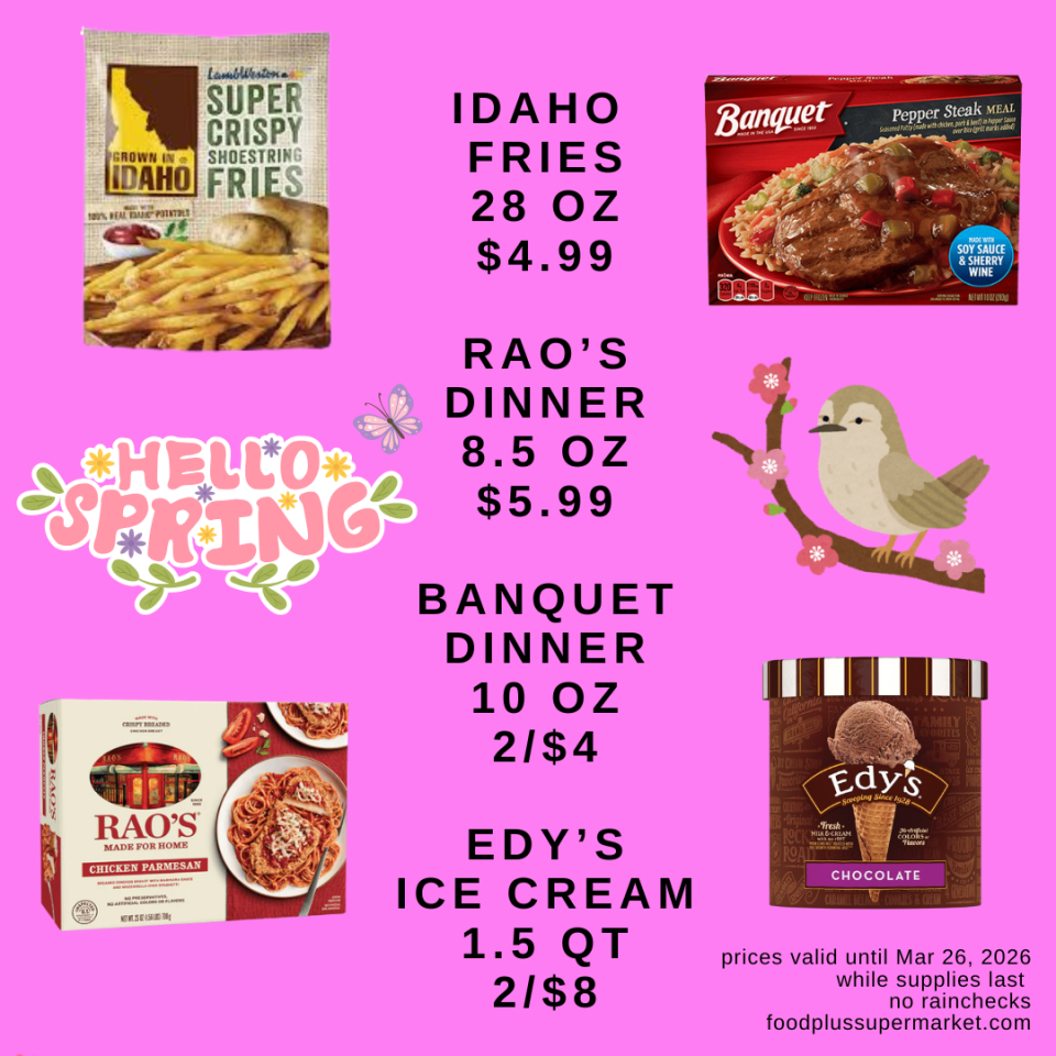 IDAHO FRIES 28 OZ $4.99, RAO'S DINNER 8.5 OZ $5.99, BANQUET DINNER 10 OZ 2/$4, EDY'S ICE CREAM 1.5 QT 2/$8