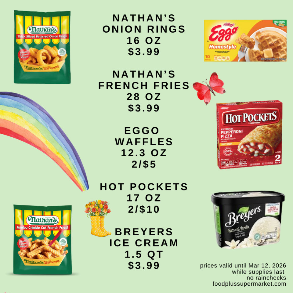 Food Plus Supermarket weekly circular page 3. Frozen food deals: Nathan’s onion rings (16 ounces) or French fries (28 ounces) for $3.99 each. Eggo waffles (12.3 ounces) are 2 for $5, Hot Pockets (17 ounces) are 2 for $10, and Breyers ice cream (1.5 quarts) is $3.99.