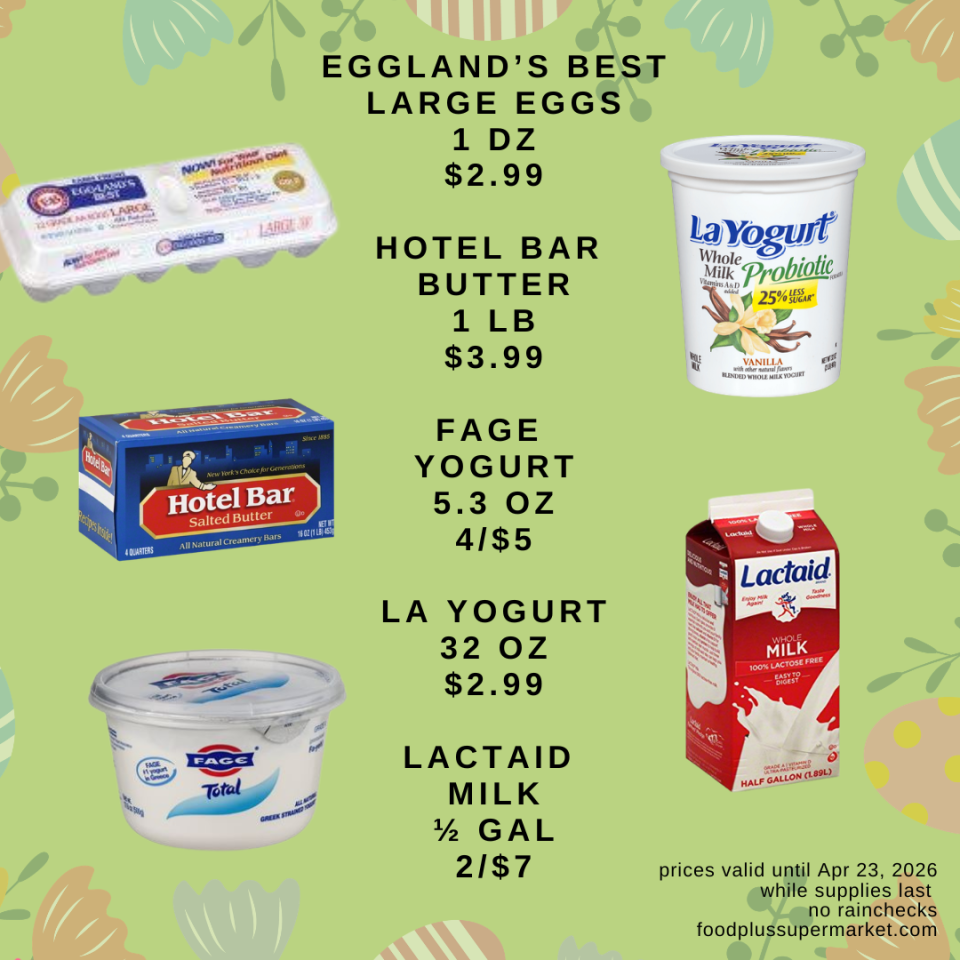 EGGLAND'S BEST LARGE EGGS 1 DZ: $2.99, HOTEL BAR BUTTER 1 LB: $3.99, FAGE YOGURT 5.3 OZ: 4/$5, LA YOGURT 32 OZ: $2.99, LACTAID MILK ½ GAL: 2/$7