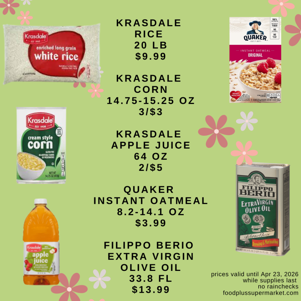 KRASDALE RICE 20 LB: $9.99, KRASDALE CORN 14.75-15.25 OZ: 3/$3, KRASDALE APPLE JUICE 64 OZ: 2/$5, QUAKER INSTANT OATMEAL 8.2-14.1 OZ: $3.99, FILIPPO BERIO EXTRA VIRGIN OLIVE OIL 33.8 FL: $13.99